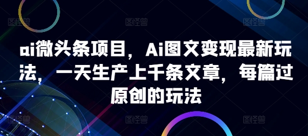 ai微头条项目，Ai图文变现最新玩法，一天生产上千条文章，每篇过原创的玩法-chywc