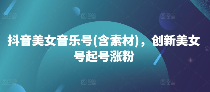 抖音美女音乐号(含素材)，创新美女号起号涨粉-chywc