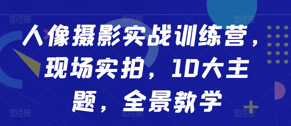 人像摄影实战训练营，现场实拍，10大主题，全景教学-chywc