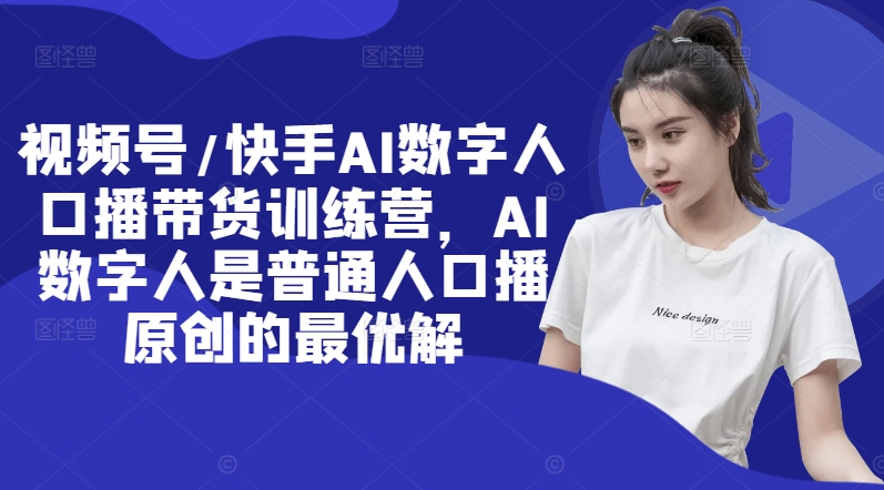 视频号/快手AI数字人口播带货训练营，AI数字人是普通人口播原创的最优解-chywc