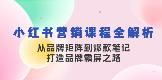 小红书营销课程全解析，从品牌矩阵到爆款笔记，打造品牌霸屏之路-chywc