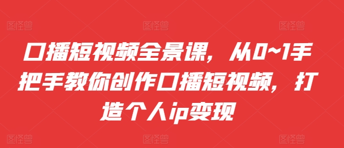 口播短视频全景课，​从0~1手把手教你创作口播短视频，打造个人ip变现-chywc