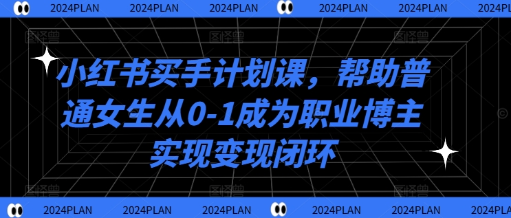 小红书买手计划课，帮助普通女生从0-1成为职业博主实现变现闭环-chywc