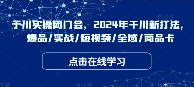于川实操闭门会，2024年干川新打法，爆品/实战/短视频/全域/商品卡-chywc