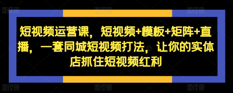 短视频运营课，短视频+模板+矩阵+直播，一套同城短视频打法，让你的实体店抓住短视频红利-chywc