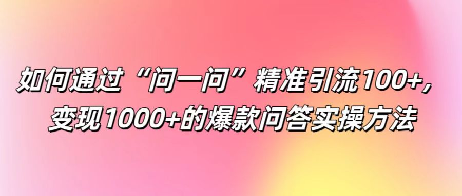 如何通过“问一问”精准引流100+， 变现1000+的爆款问答实操方法-chywc