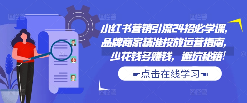 小红书营销引流24招必学课，品牌商家精准投放运营指南，少花钱多赚钱，避坑秘籍!-chywc