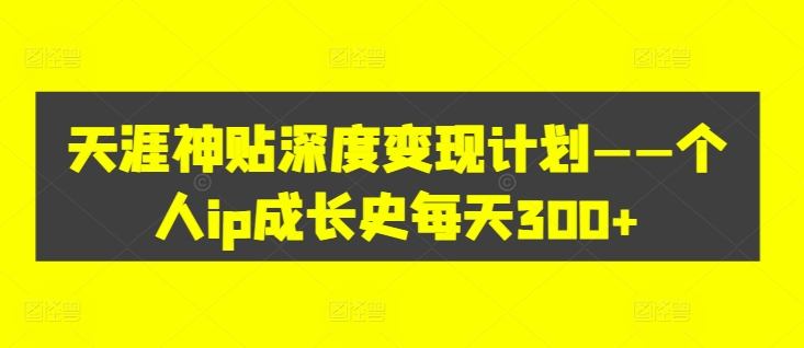 天涯神贴深度变现计划——个人ip成长史每天300+【揭秘】-chywc