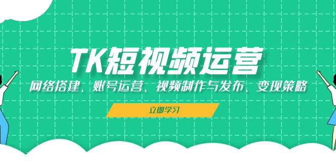 TK短视频运营：网络搭建、账号运营、视频制作与发布、变现策略-chywc