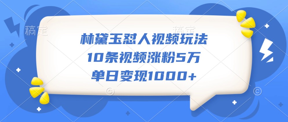 林黛玉怼人视频玩法，10条视频涨粉5万，单日变现1000+-chywc