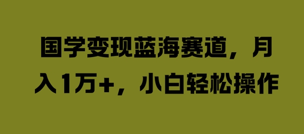 国学变现蓝海赛道，月入1W+，小白轻松操作【揭秘】-chywc