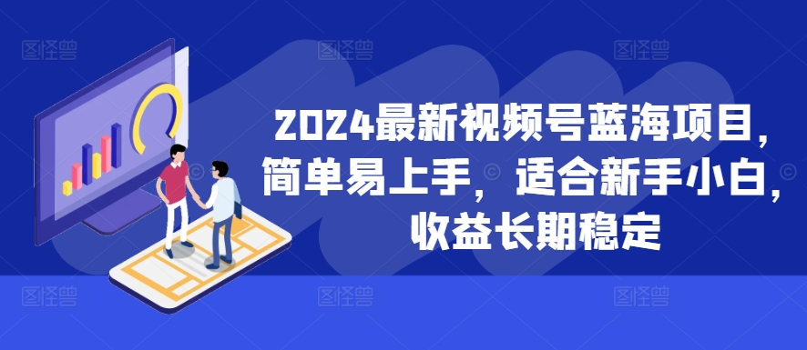 2024最新视频号蓝海项目，简单易上手，适合新手小白，收益长期稳定-chywc