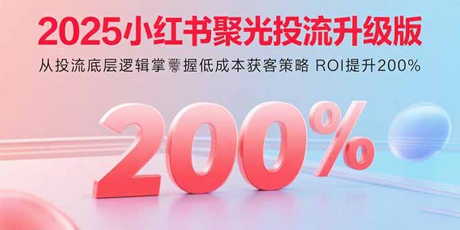 2025小红书聚光投流升级版 从投流底层逻辑掌握低成本获客策略 ROI提升200%-chywc