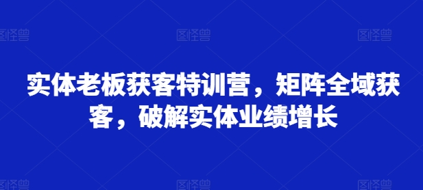 实体老板获客特训营，矩阵全域获客，破解实体业绩增长-chywc