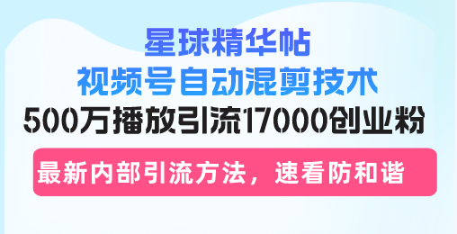 星球精华帖视频号自动混剪技术，500万播放引流17000创业粉，最新内部引…-chywc
