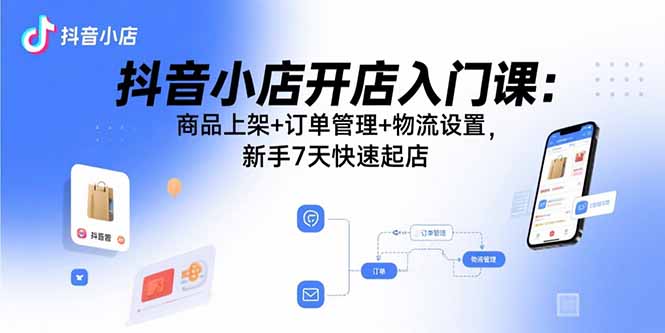 抖音小店开店入门课：商品上架+订单管理+物流设置，新手7天快速起店-chywc