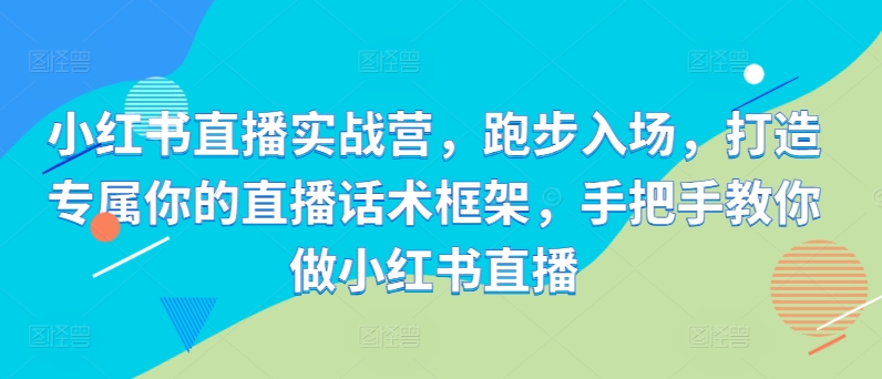 小红书直播实战营，跑步入场，打造专属你的直播话术框架，手把手教你做小红书直播-chywc