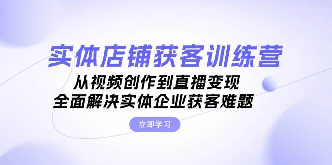 实体店铺获客特训营：从视频创作到直播变现，全面解决实体企业获客难题-chywc