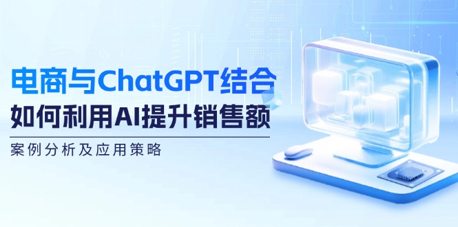 电商与ChatGPT结合：如何利用AI提升销售额，案例分析及应用策略-chywc