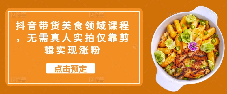 抖音带货美食领域课程，无需真人实拍仅靠剪辑实现涨粉-chywc