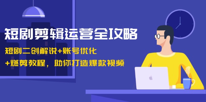 短剧剪辑运营全攻略：短剧二创解说+账号优化+燃剪教程，助你打造爆款视频-chywc