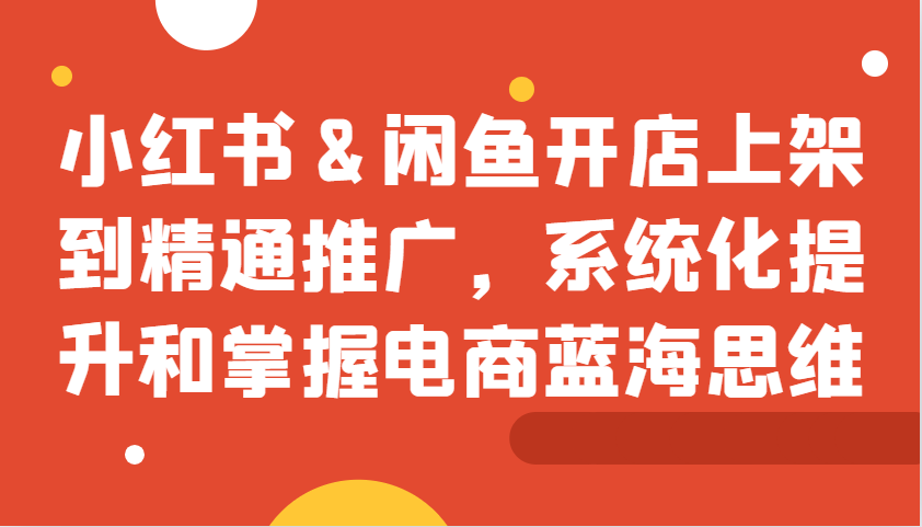小红书&闲鱼开店上架到精通推广，系统化提升和掌握电商蓝海思维-chywc