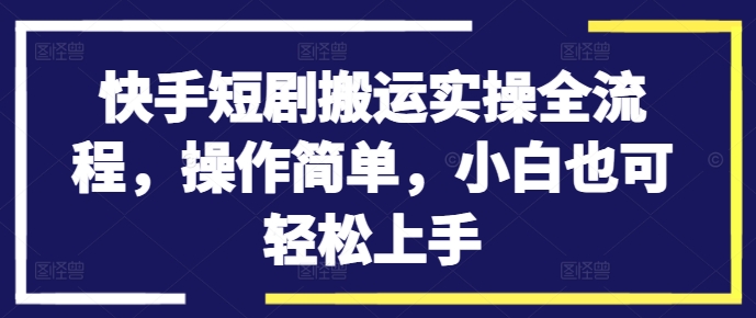 快手短剧搬运实操全流程，操作简单，小白也可轻松上手-chywc
