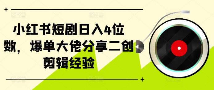 小红书短剧日入4位数，爆单大佬分享二创剪辑经验-chywc