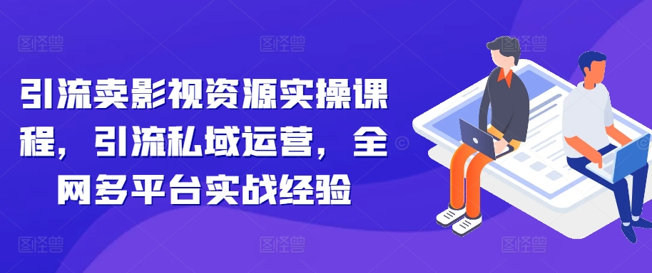 引流卖影视资源实操课程，引流私域运营，全网多平台实战经验-chywc
