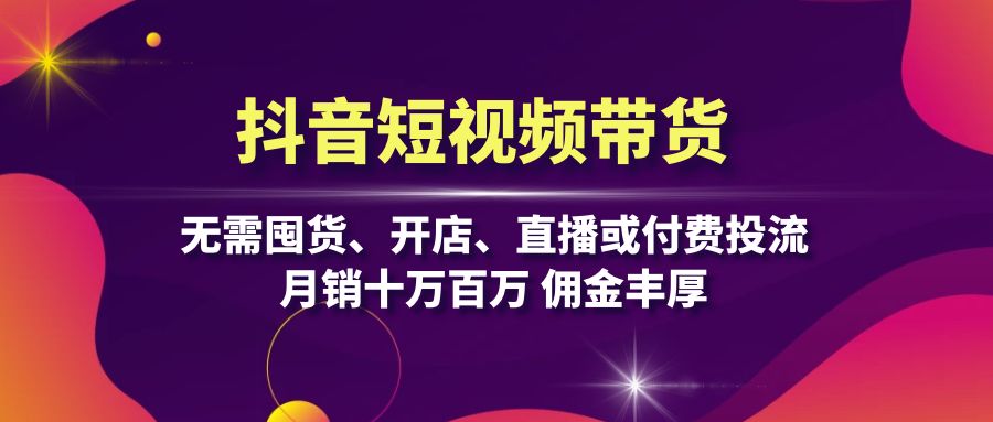 抖音短视频带货：无需囤货、开店、直播或付费投流，月销十万百万 佣金丰厚-chywc