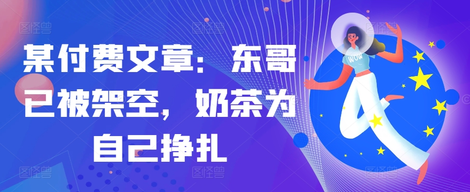 某付费文章：东哥已被架空，奶茶为自己挣扎!!-chywc