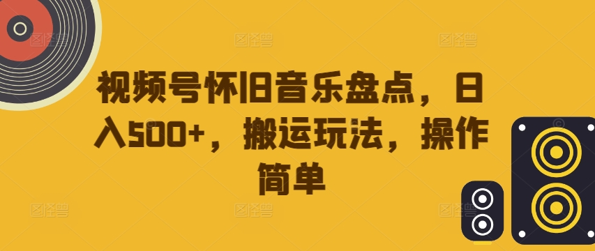 视频号怀旧音乐盘点，日入500+，搬运玩法，操作简单【揭秘】-chywc