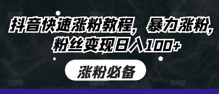 抖音快速涨粉教程，暴力涨粉，粉丝变现日入100+-chywc
