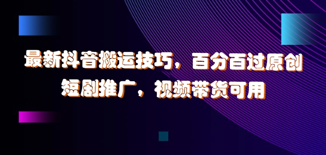 最新抖音搬运技巧，百分百过原创，短剧推广，视频带货可用【揭秘】-chywc