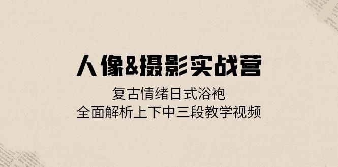 人像&摄影实战营：复古情绪日式浴袍，全面解析上下中三段教学视频-chywc