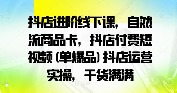 抖店进阶线下课，自然流商品卡，抖店付费短视频(单爆品)抖店运营实操，干货满满-chywc