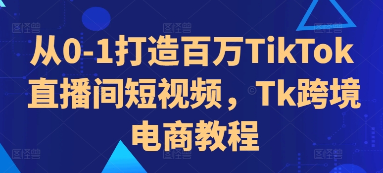 从0-1打造百万TikTok直播间短视频，Tk跨境电商教程-chywc