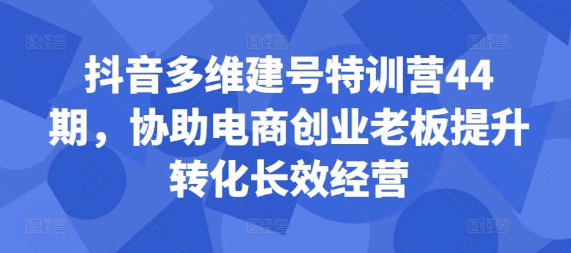 抖音多维建号特训营44期，协助电商创业老板提升转化长效经营-chywc