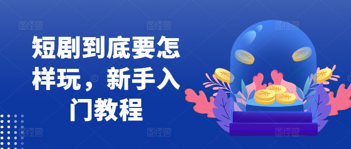 短剧到底要怎样玩，新手入门教程-chywc