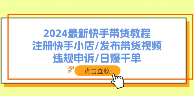 2024最新快手带货教程：注册快手小店/发布带货视频/违规申诉/日爆千单-chywc