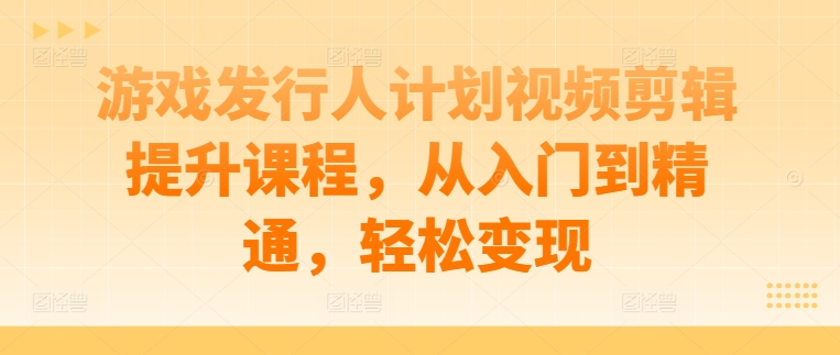 游戏发行人计划视频剪辑提升课程，从入门到精通，轻松变现-chywc