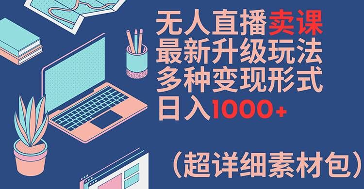 无人直播卖课最新升级玩法，多种变现形式，日入1000+(超详细素材包)【揭秘】-chywc