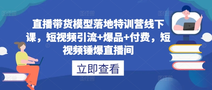 直播带货模型落地特训营线下课，​短视频引流+爆品+付费，短视频锤爆直播间-chywc