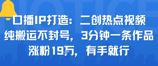 口播IP打造：二创热点视频，纯搬运不封号，3分钟一条作品，涨粉19w，有手就行-chywc