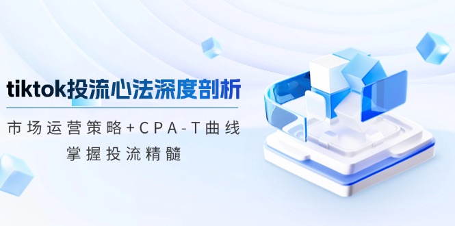 tiktok投流心法深度剖析：市场运营策略+CPA-T曲线，掌握投流精髓-chywc