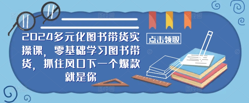 ​​2024多元化图书带货实操课，零基础学习图书带货，抓住风口下一个爆款就是你-chywc