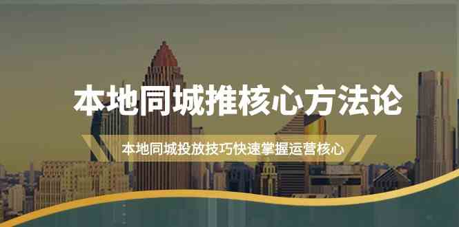本地同城推核心方法论,本地同城投放技巧快速掌握运营核心(19节课)-chywc