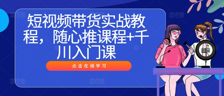 短视频带货实战教程，随心推课程+千川入门课-chywc