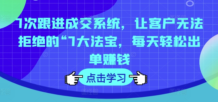 7次跟进成交系统，让客户无法拒绝的“7大法宝，每天轻松出单赚钱-chywc