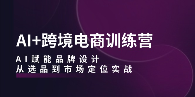 AI+跨境电商训练营：AI赋能品牌设计，从选品到市场定位实战-chywc